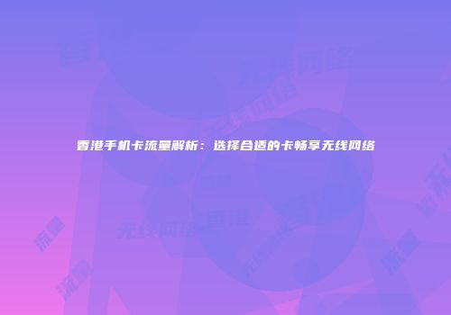 香港手机卡流量解析：选择合适的卡畅享无线网络