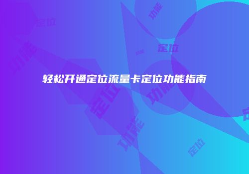 轻松开通定位流量卡定位功能指南