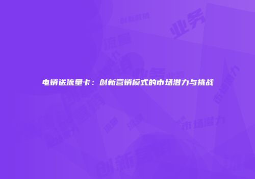 电销送流量卡：创新营销模式的市场潜力与挑战