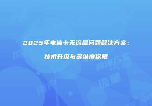 2025年电信卡无流量问题解决方案：技术升级与多维度保障