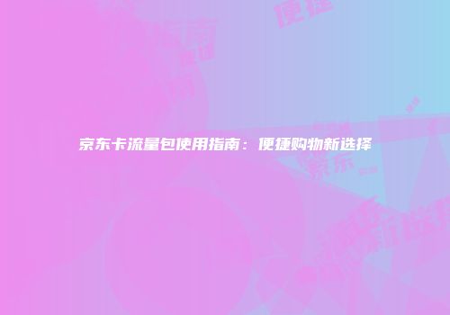 京东卡流量包使用指南：便捷购物新选择