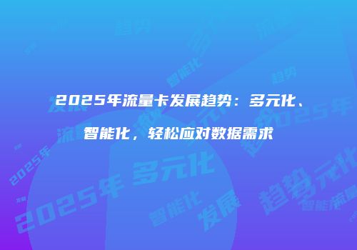 2025年流量卡发展趋势：多元化、智能化，轻松应对数据需求