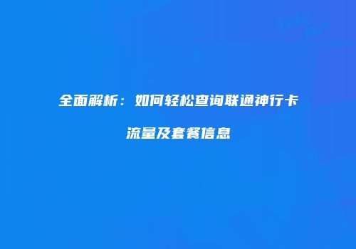 全面解析：如何轻松查询联通神行卡流量及套餐信息