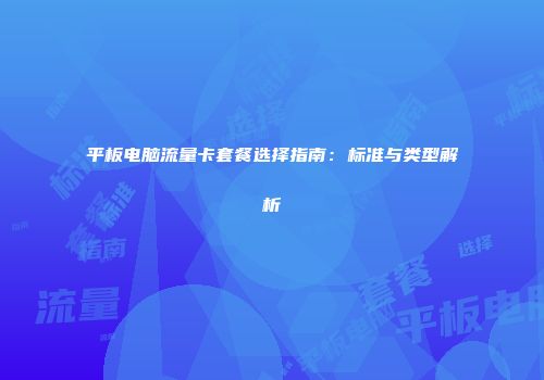 平板电脑流量卡套餐选择指南：标准与类型解析