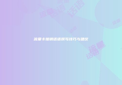 流量卡推销话语撰写技巧与建议
