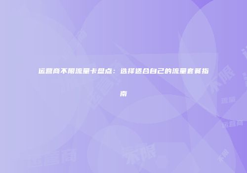 运营商不限流量卡盘点：选择适合自己的流量套餐指南