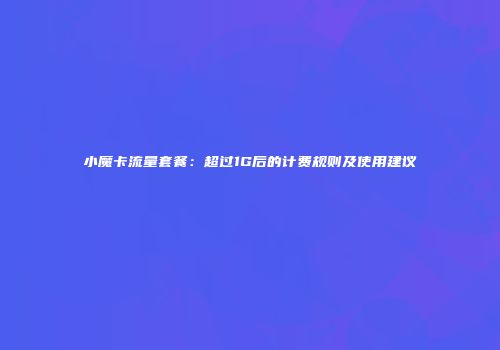 小魔卡流量套餐：超过1G后的计费规则及使用建议