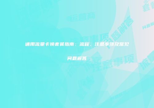 通用流量卡换套餐指南：流程、注意事项及常见问题解答