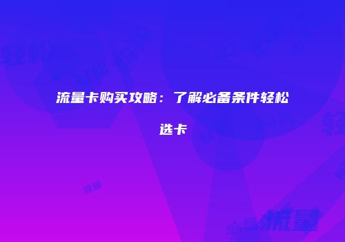 流量卡购买攻略：了解必备条件轻松选卡