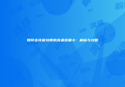 如何选择最划算的流通流量卡：解析与攻略