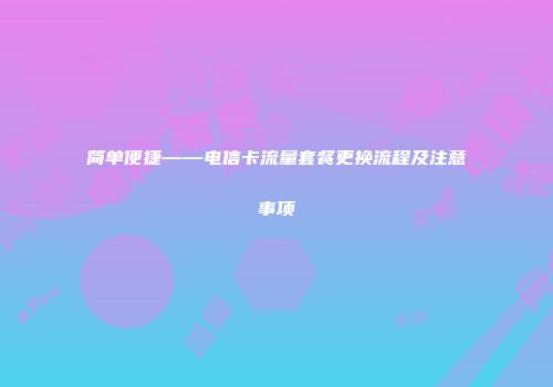 简单便捷——电信卡流量套餐更换流程及注意事项