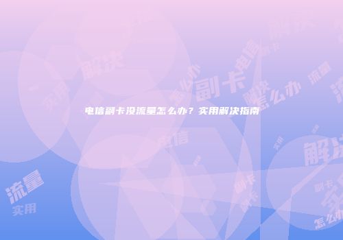 电信副卡没流量怎么办？实用解决指南