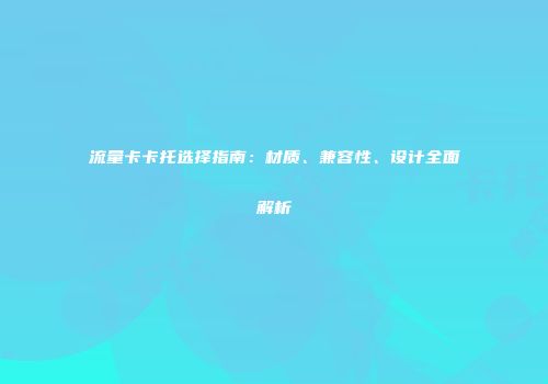 流量卡卡托选择指南：材质、兼容性、设计全面解析