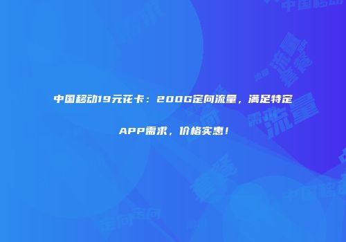 中国移动19元花卡：200G定向流量，满足特定APP需求，价格实惠！