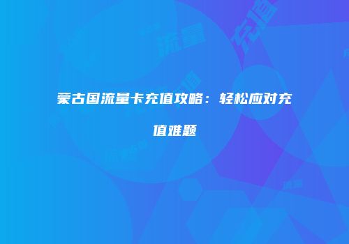 蒙古国流量卡充值攻略：轻松应对充值难题