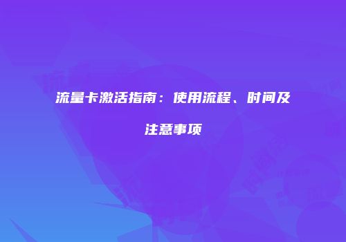 流量卡激活指南：使用流程、时间及注意事项