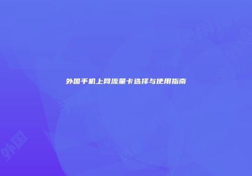 外国手机上网流量卡选择与使用指南