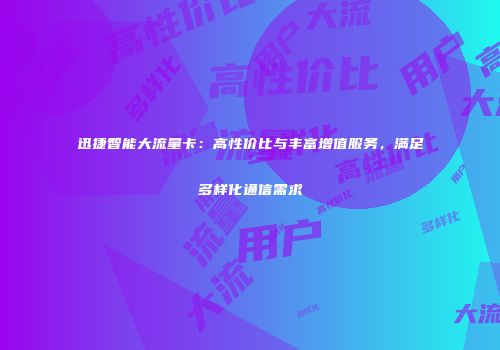 迅捷智能大流量卡：高性价比与丰富增值服务，满足多样化通信需求