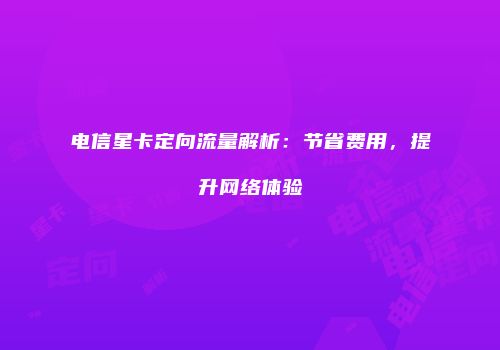 电信星卡定向流量解析：节省费用，提升网络体验