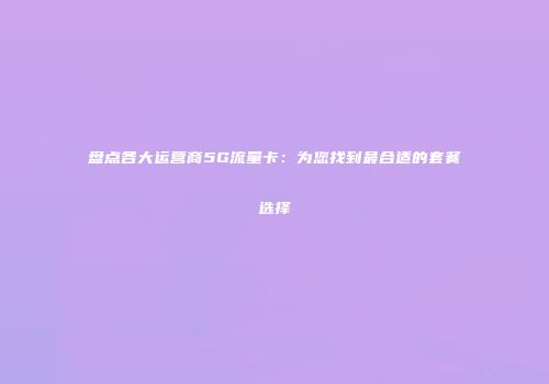 盘点各大运营商5G流量卡：为您找到最合适的套餐选择