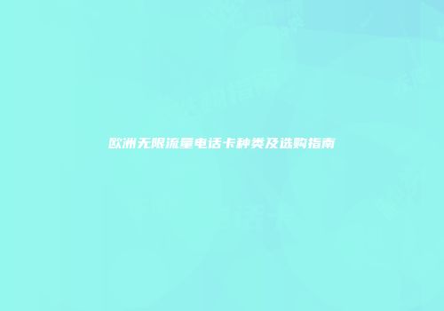 欧洲无限流量电话卡种类及选购指南