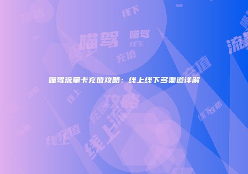 喵驾流量卡充值攻略：线上线下多渠道详解