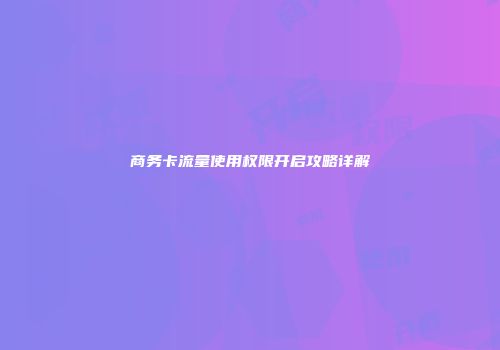商务卡流量使用权限开启攻略详解