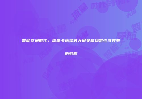 智能交通时代：流量卡选择对大屏导航稳定性与效率的影响