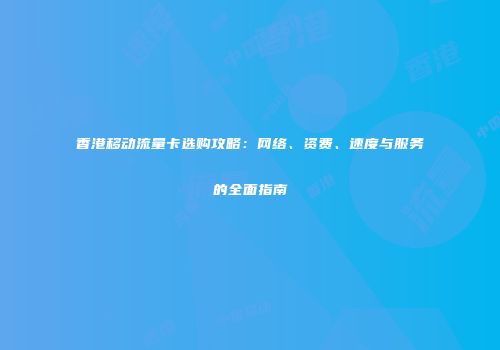 香港移动流量卡选购攻略：网络、资费、速度与服务的全面指南