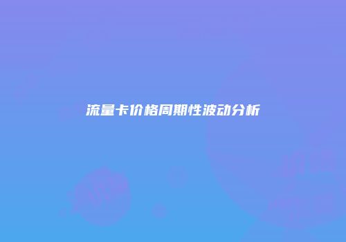 流量卡价格周期性波动分析