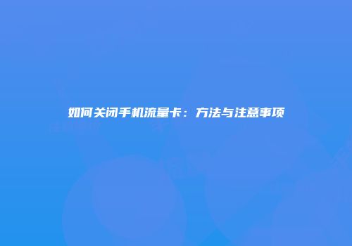 如何关闭手机流量卡：方法与注意事项