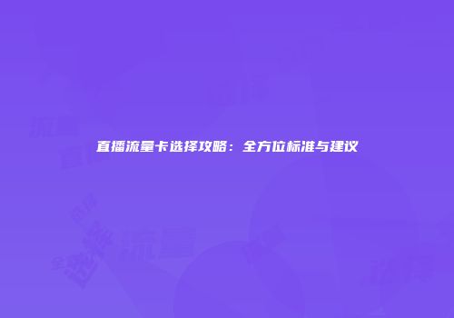 直播流量卡选择攻略：全方位标准与建议