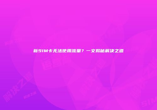 新SIM卡无法使用流量？一文揭秘解决之道