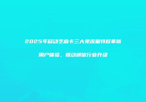 2025年移动芝麻卡三大免流量特权革新用户体验，推动通信行业升级