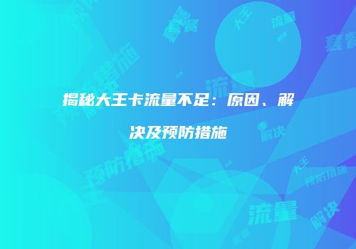 揭秘大王卡流量不足：原因、解决及预防措施