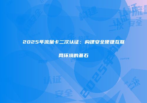 2025年流量卡二次认证：构建安全便捷互联网环境的基石