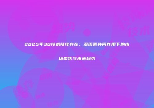 2025年3G技术持续存在：多因素共同作用下的市场现状与未来趋势