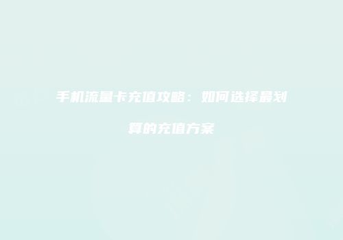 手机流量卡充值攻略：如何选择最划算的充值方案