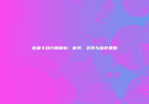 流量卡合约期解析：优势、劣势与应对策略