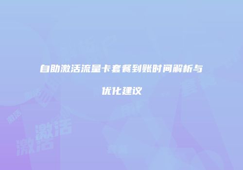 自助激活流量卡套餐到账时间解析与优化建议