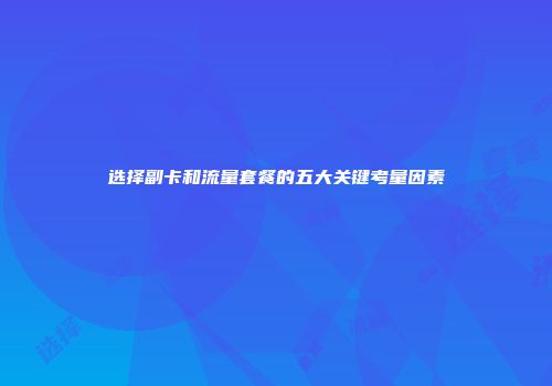 选择副卡和流量套餐的五大关键考量因素