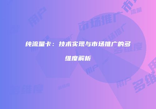 纯流量卡：技术实现与市场推广的多维度解析