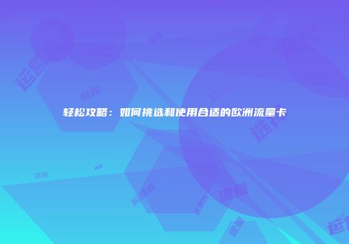 轻松攻略：如何挑选和使用合适的欧洲流量卡