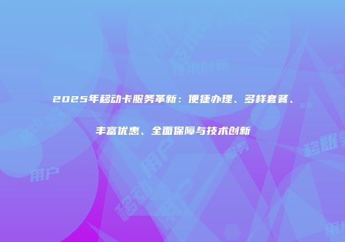 2025年移动卡服务革新：便捷办理、多样套餐、丰富优惠、全面保障与技术创新