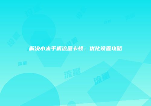 解决小米手机流量卡顿：优化设置攻略