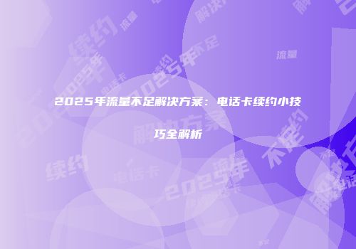 2025年流量不足解决方案：电话卡续约小技巧全解析