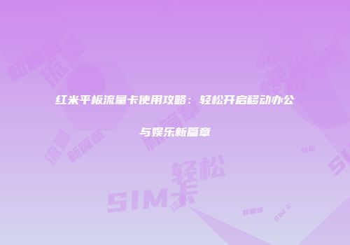红米平板流量卡使用攻略：轻松开启移动办公与娱乐新篇章