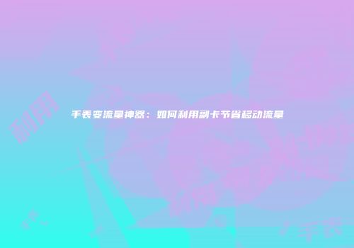 手表变流量神器：如何利用副卡节省移动流量