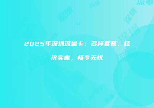 2025年深圳流量卡：多样套餐，经济实惠，畅享无忧