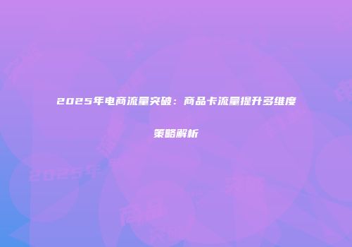2025年电商流量突破：商品卡流量提升多维度策略解析